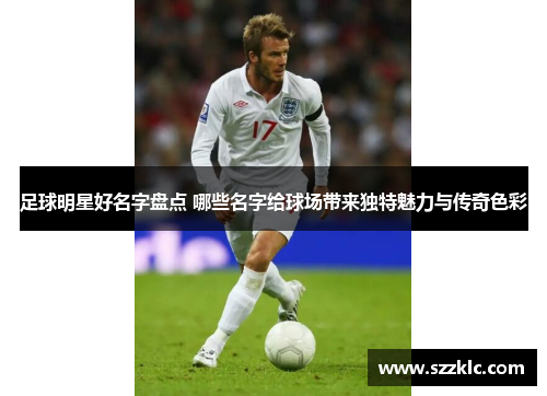 足球明星好名字盘点 哪些名字给球场带来独特魅力与传奇色彩