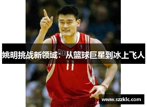 姚明挑战新领域：从篮球巨星到冰上飞人