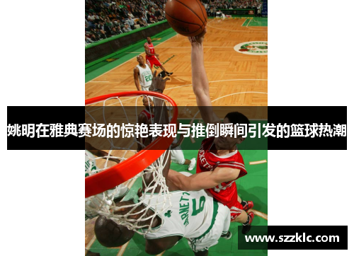 姚明在雅典赛场的惊艳表现与推倒瞬间引发的篮球热潮