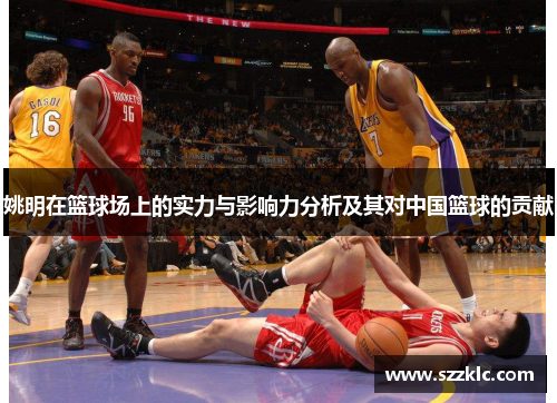 姚明在篮球场上的实力与影响力分析及其对中国篮球的贡献