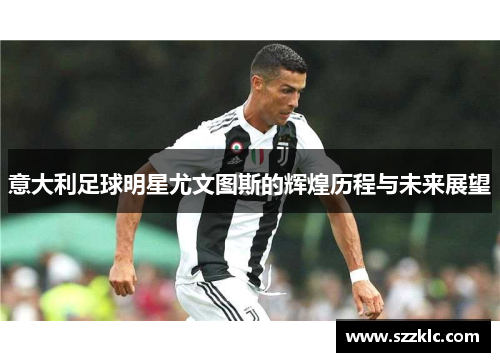 意大利足球明星尤文图斯的辉煌历程与未来展望