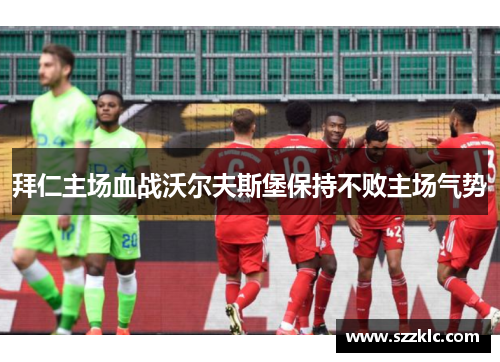拜仁主场血战沃尔夫斯堡保持不败主场气势