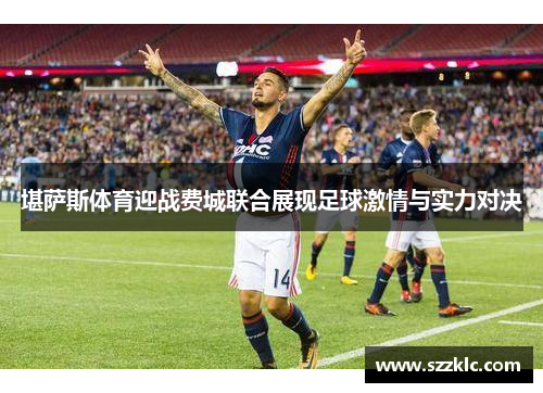 堪萨斯体育迎战费城联合展现足球激情与实力对决