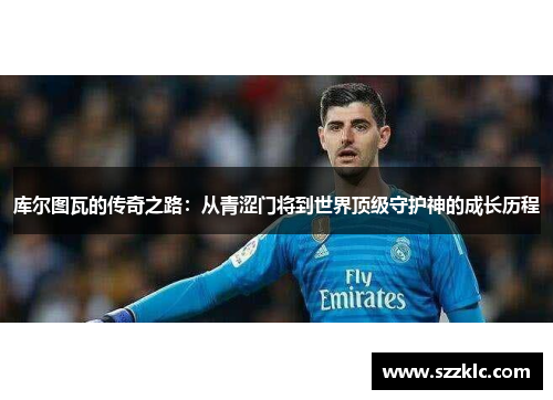 库尔图瓦的传奇之路：从青涩门将到世界顶级守护神的成长历程