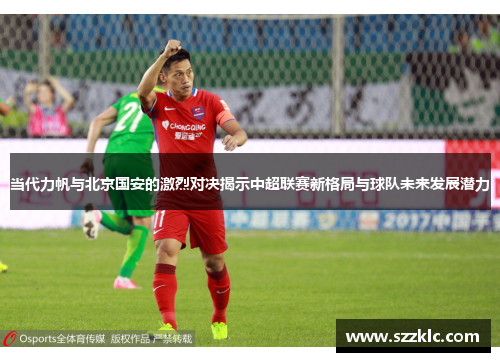 当代力帆与北京国安的激烈对决揭示中超联赛新格局与球队未来发展潜力