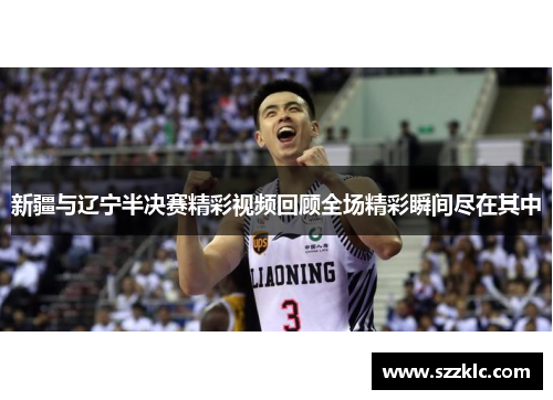 新疆与辽宁半决赛精彩视频回顾全场精彩瞬间尽在其中